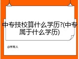 中专技校算什么学历?(中专属于什么学历)