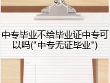 中专毕业不给毕业证中专可以吗("中专无证毕业")