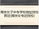 南京女子中专学校地址技校附近(南京女专近技校)