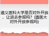 遵义医科大学是否对外开放，让进去参观吗？(遵医大对外开放参观吗)