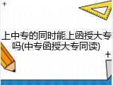 上中专的同时能上函授大专吗(中专函授大专同读)