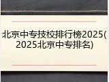 北京中专技校排行榜2025(2025北京中专排名)