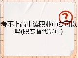 考不上高中读职业中专可以吗(职专替代高中)