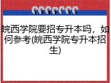 皖西学院要招专升本吗，如何参考(皖西学院专升本招生)