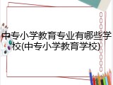 中专小学教育专业有哪些学校(中专小学教育学校)