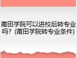 莆田学院可以进校后转专业吗？(莆田学院转专业条件)