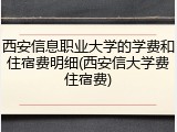 西安信息职业大学的学费和住宿费明细(西安信大学费住宿费)