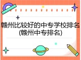 赣州比较好的中专学校排名(赣州中专排名)