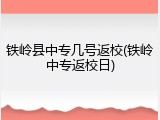 铁岭县中专几号返校(铁岭中专返校日)