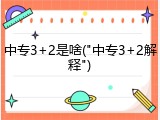 中专3+2是啥("中专3+2解释")