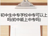 初中生中专学校中专可以上吗(初中能上中专吗)