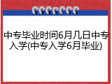 中专毕业时间6月几日中专入学(中专入学6月毕业)