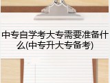 中专自学考大专需要准备什么(中专升大专备考)