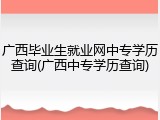广西毕业生就业网中专学历查询(广西中专学历查询)