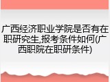 广西经济职业学院是否有在职研究生,报考条件如何(广西职院在职研条件)