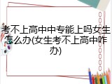 考不上高中中专能上吗女生怎么办(女生考不上高中咋办)