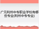 广元利州中专职业学校有哪些专业(利州中专专业)