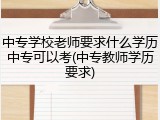 中专学校老师要求什么学历中专可以考(中专教师学历要求)