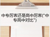 中专厉害还是高中厉害("中专高中对比")