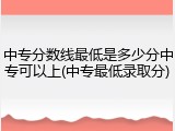 中专分数线最低是多少分中专可以上(中专最低录取分)