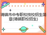 清镇市中专职校技校招生简章(清镇职校招生)