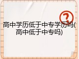 高中学历低于中专学历吗(高中低于中专吗)