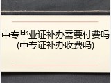 中专毕业证补办需要付费吗(中专证补办收费吗)