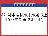 4年制中专技校职校可以上吗(四年制职校能上吗)