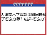 天津美术学院就读期间挂科了怎么办呢？(挂科怎么办)