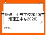 兰州理工中专学校2020(兰州理工中专2020)