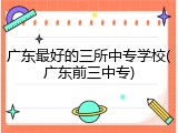 广东最好的三所中专学校(广东前三中专)