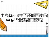 中专毕业8年了还能再读吗(中专毕业还能再读吗)
