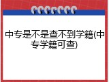 中专是不是查不到学籍(中专学籍可查)
