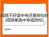 成绩不好读中专还是技校好(成绩差选中专或技校)