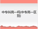 中专叫高一吗(中专高一区别)