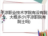 平凉职业技术学院有没有院士，大概多少(平凉职院有院士吗)