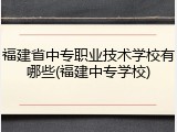 福建省中专职业技术学校有哪些(福建中专学校)