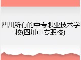 四川所有的中专职业技术学校(四川中专职校)