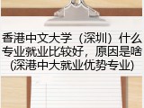 香港中文大学（深圳）什么专业就业比较好，原因是啥(深港中大就业优势专业)