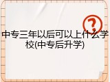 中专三年以后可以上什么学校(中专后升学)