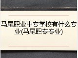马尾职业中专学校有什么专业(马尾职专专业)