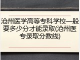 沧州医学高等专科学校一般要多少分才能录取(沧州医专录取分数线)