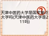 天津中医药大学是国家重点大学吗(天津中医药大学是211吗)