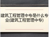建筑工程管理中专是什么专业(建筑工程管理中专)