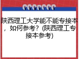 陕西理工大学能不能专接本，如何参考？(陕西理工专接本参考)