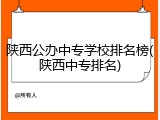陕西公办中专学校排名榜(陕西中专排名)