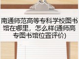 南通师范高等专科学校图书馆在哪里，怎么样(通师高专图书馆位置评价)