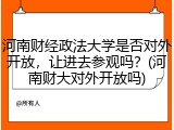 河南财经政法大学是否对外开放，让进去参观吗？(河南财大对外开放吗)