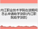 内江职业技术学院在读期间怎么申请助学贷款(内江职院助学贷款)