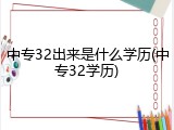 中专32出来是什么学历(中专32学历)